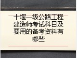 十堰一级公路工程建造师考试科目及要用的备考资料有哪些