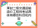 开封二级交通运输造价工程师考试具体有哪些科目和内容