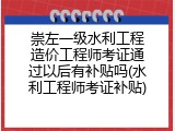 崇左一级水利工程造价工程师考证通过以后有补贴吗(水利工程师考证补贴)