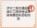 济宁二级交通运输造价工程师考试具体有哪些科目和内容