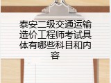 泰安二级交通运输造价工程师考试具体有哪些科目和内容