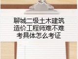 聊城二级土木建筑造价工程师难不难考具体怎么考证