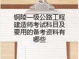 铜陵一级公路工程建造师考试科目及要用的备考资料有哪些