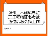 滨州土木建筑总监理工程师证书考试通过后怎么找工作