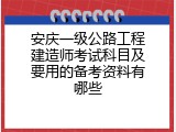 安庆一级公路工程建造师考试科目及要用的备考资料有哪些