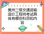抚州二级交通运输造价工程师考试具体有哪些科目和内容