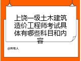 上饶一级土木建筑造价工程师考试具体有哪些科目和内容