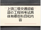 上饶二级交通运输造价工程师考试具体有哪些科目和内容