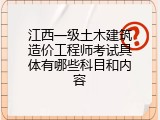 江西一级土木建筑造价工程师考试具体有哪些科目和内容