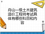 舟山一级土木建筑造价工程师考试具体有哪些科目和内容