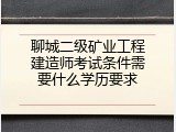 聊城二级矿业工程建造师考试条件需要什么学历要求