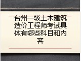 台州一级土木建筑造价工程师考试具体有哪些科目和内容