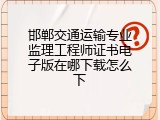 邯郸交通运输专业监理工程师证书电子版在哪下载怎么下
