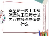 秦皇岛一级土木建筑造价工程师考试内容有哪些具体是什么