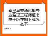 秦皇岛交通运输专业监理工程师证书电子版在哪下载怎么下