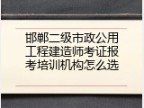 邯郸二级市政公用工程建造师考证报考培训机构怎么选