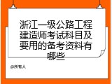 浙江一级公路工程建造师考试科目及要用的备考资料有哪些