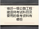 宿迁一级公路工程建造师考试科目及要用的备考资料有哪些
