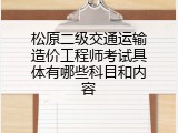 松原二级交通运输造价工程师考试具体有哪些科目和内容