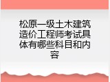 松原一级土木建筑造价工程师考试具体有哪些科目和内容