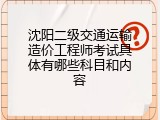 沈阳二级交通运输造价工程师考试具体有哪些科目和内容