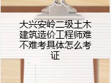 大兴安岭二级土木建筑造价工程师难不难考具体怎么考证