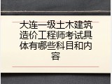 大连一级土木建筑造价工程师考试具体有哪些科目和内容