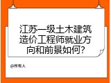 江苏一级土木建筑造价工程师就业方向和前景如何？