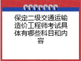 保定二级交通运输造价工程师考试具体有哪些科目和内容