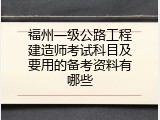福州一级公路工程建造师考试科目及要用的备考资料有哪些