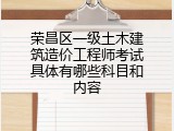 荣昌区一级土木建筑造价工程师考试具体有哪些科目和内容