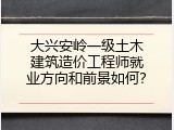 大兴安岭一级土木建筑造价工程师就业方向和前景如何？