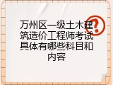 万州区一级土木建筑造价工程师考试具体有哪些科目和内容