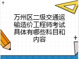 万州区二级交通运输造价工程师考试具体有哪些科目和内容