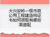 大兴安岭一级市政公用工程建造师证书如何领取有哪些渠道呢