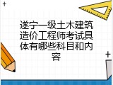 遂宁一级土木建筑造价工程师考试具体有哪些科目和内容
