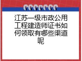 江苏一级市政公用工程建造师证书如何领取有哪些渠道呢
