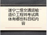 遂宁二级交通运输造价工程师考试具体有哪些科目和内容