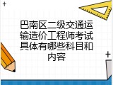 巴南区二级交通运输造价工程师考试具体有哪些科目和内容