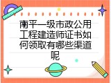 南平一级市政公用工程建造师证书如何领取有哪些渠道呢