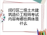 闵行区二级土木建筑造价工程师考试内容有哪些具体是什么