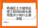 杨浦区土木建筑监理工程师的报名费用是多少有什么要求呢