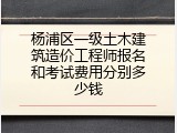 杨浦区一级土木建筑造价工程师报名和考试费用分别多少钱