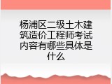 杨浦区二级土木建筑造价工程师考试内容有哪些具体是什么