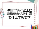 漳州二级矿业工程建造师考试条件需要什么学历要求