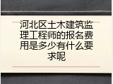 河北区土木建筑监理工程师的报名费用是多少有什么要求呢