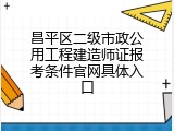 昌平区二级市政公用工程建造师证报考条件官网具体入口