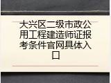 大兴区二级市政公用工程建造师证报考条件官网具体入口