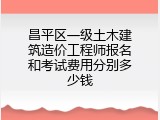 昌平区一级土木建筑造价工程师报名和考试费用分别多少钱
