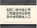 和田二级市政公用工程建造师证报考条件官网具体入口